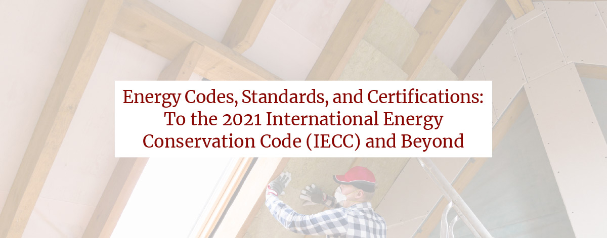 Energy Codes, Standards, and Certifications: To the 2021 International Energy Conservation Code (IECC) and Beyond