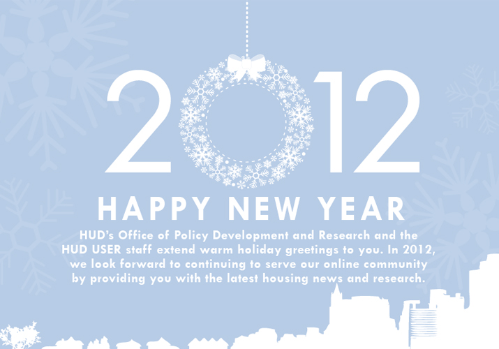 Happy New Year! HUD’s Office of Policy Development and Research and the HUD USER staff extend warm holiday greetings to you. In 2012, we look forward to continuing to serve our online community by providing you with the latest housing news and research.